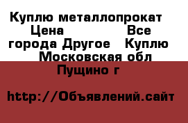 Куплю металлопрокат › Цена ­ 800 000 - Все города Другое » Куплю   . Московская обл.,Пущино г.